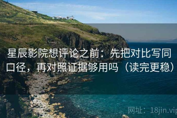 星辰影院想评论之前：先把对比写同口径，再对照证据够用吗（读完更稳）