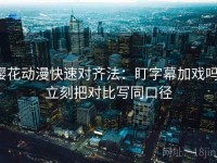 樱花动漫快速对齐法：盯字幕加戏吗，立刻把对比写同口径