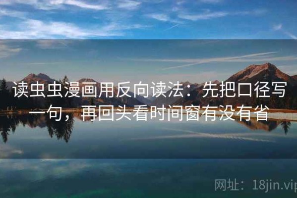 读虫虫漫画用反向读法：先把口径写一句，再回头看时间窗有没有省