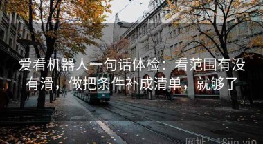 爱看机器人一句话体检：看范围有没有滑，做把条件补成清单，就够了