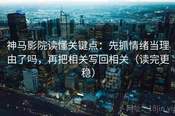 神马影院读懂关键点：先抓情绪当理由了吗，再把相关写回相关（读完更稳）