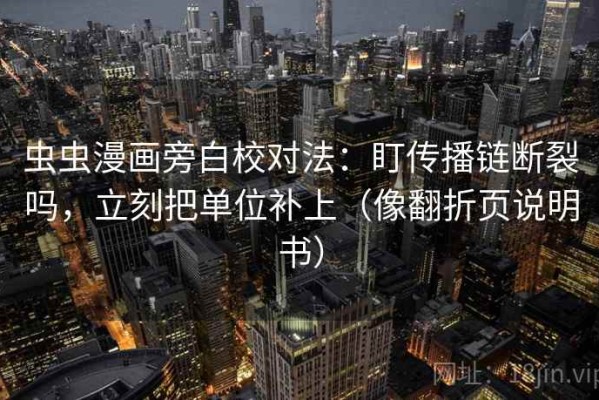 虫虫漫画旁白校对法：盯传播链断裂吗，立刻把单位补上（像翻折页说明书）