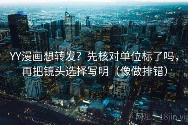 YY漫画想转发？先核对单位标了吗，再把镜头选择写明（像做排错）