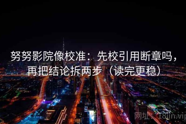 努努影院像校准：先校引用断章吗，再把结论拆两步（读完更稳）