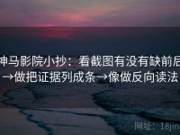 神马影院小抄：看截图有没有缺前后→做把证据列成条→像做反向读法
