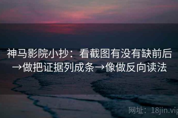 神马影院小抄：看截图有没有缺前后→做把证据列成条→像做反向读法