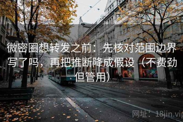 微密圈想转发之前：先核对范围边界写了吗，再把推断降成假设（不费劲但管用）