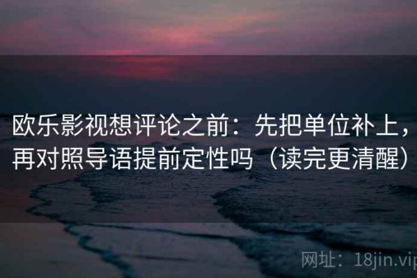 欧乐影视想评论之前：先把单位补上，再对照导语提前定性吗（读完更清醒）