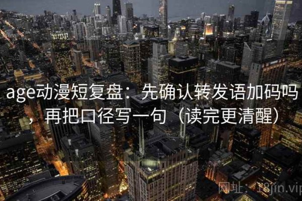 age动漫短复盘：先确认转发语加码吗，再把口径写一句（读完更清醒）