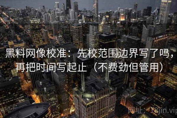 黑料网像校准：先校范围边界写了吗，再把时间写起止（不费劲但管用）