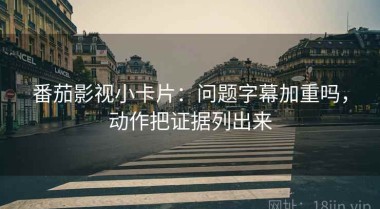 番茄影视小卡片：问题字幕加重吗，动作把证据列出来