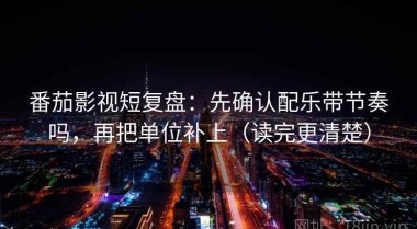 番茄影视短复盘：先确认配乐带节奏吗，再把单位补上（读完更清楚）