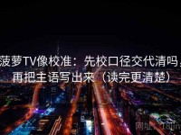 菠萝TV像校准：先校口径交代清吗，再把主语写出来（读完更清楚）