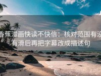 香蕉漫画快读不快信：核对范围有没有滑后再把字幕改成描述句