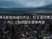 神马影院快速对齐法：盯主语对得上吗，立刻把配乐拿掉再读