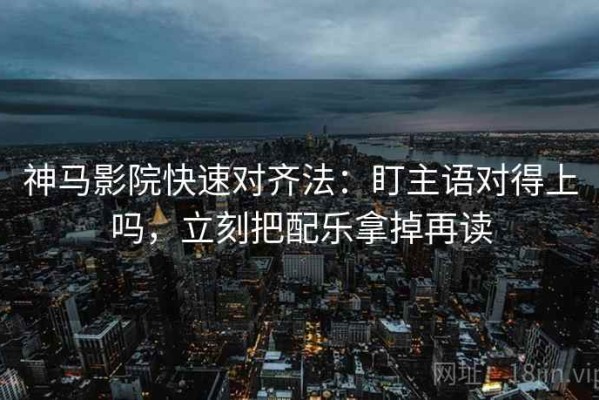 神马影院快速对齐法：盯主语对得上吗，立刻把配乐拿掉再读