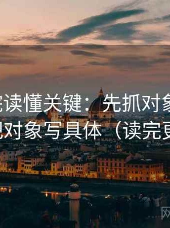 神马影院读懂关键：先抓对象明确吗，再把对象写具体（读完更稳）