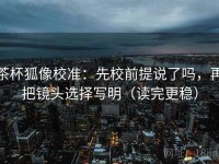 茶杯狐像校准：先校前提说了吗，再把镜头选择写明（读完更稳）