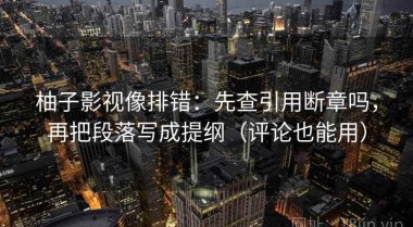 柚子影视像排错：先查引用断章吗，再把段落写成提纲（评论也能用）