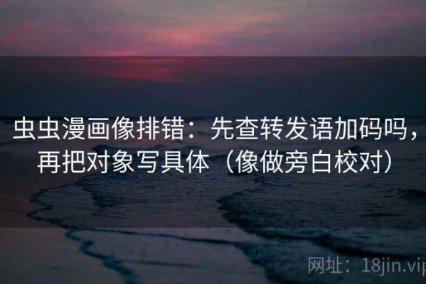 虫虫漫画像排错：先查转发语加码吗，再把对象写具体（像做旁白校对）