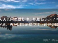 天天影院像做批注：把推断走远了吗写清，再把因果词换中性（读完更顺）