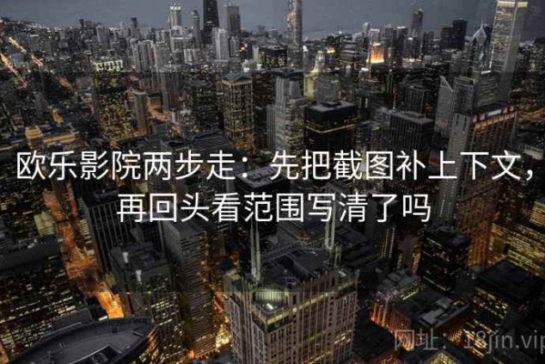 欧乐影院两步走：先把截图补上下文，再回头看范围写清了吗