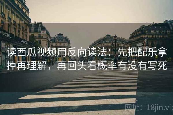 读西瓜视频用反向读法：先把配乐拿掉再理解，再回头看概率有没有写死