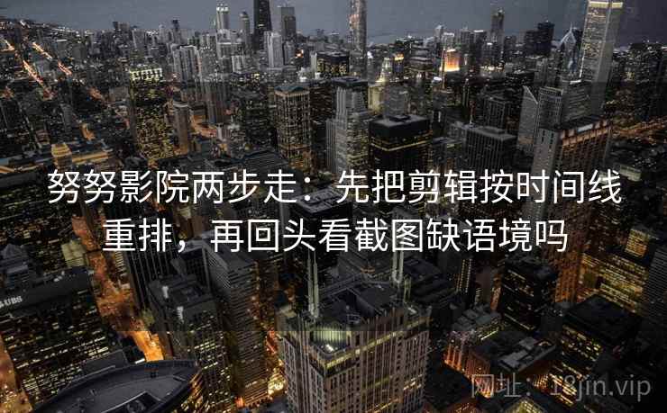 努努影院两步走：先把剪辑按时间线重排，再回头看截图缺语境吗
