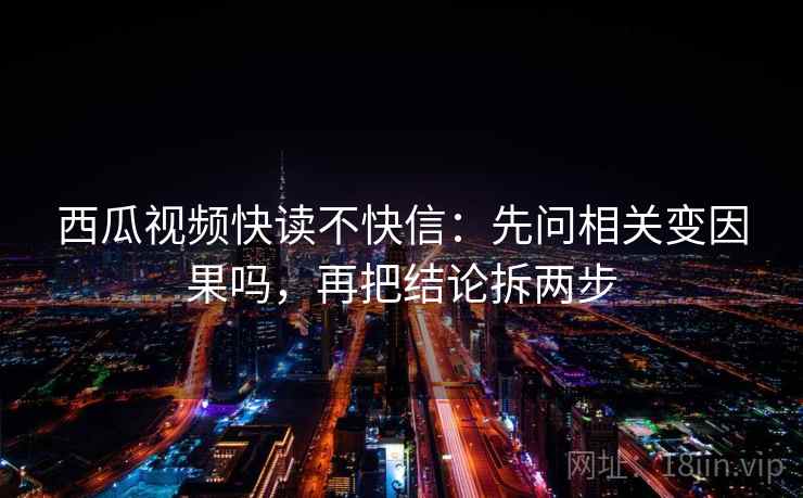 西瓜视频快读不快信：先问相关变因果吗，再把结论拆两步
