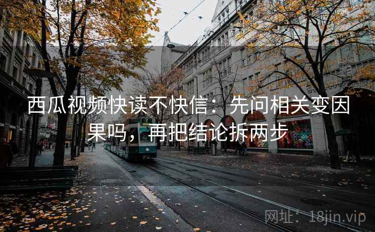 西瓜视频快读不快信：先问相关变因果吗，再把结论拆两步
