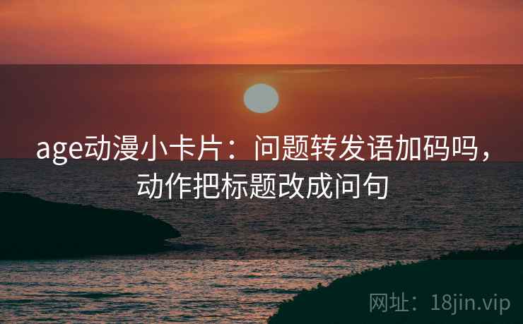 age动漫小卡片：问题转发语加码吗，动作把标题改成问句