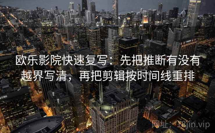 欧乐影院快速复写:先把推断有没有越界写清,再把剪辑按时间线重排 欧乐影院快速复写:先把推断有没有越界写清,再把剪辑按时间线重排
