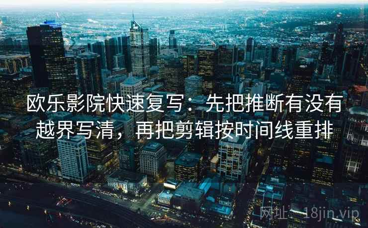 欧乐影院快速复写:先把推断有没有越界写清,再把剪辑按时间线重排 欧乐影院快速复写:先把推断有没有越界写清,再把剪辑按时间线重排