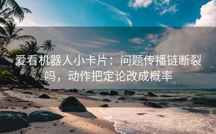 爱看机器人小卡片：问题传播链断裂吗，动作把定论改成概率