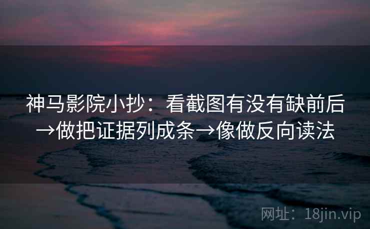 神马影院小抄：看截图有没有缺前后→做把证据列成条→像做反向读法