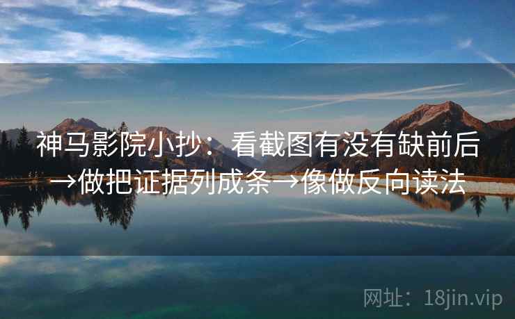 神马影院小抄：看截图有没有缺前后→做把证据列成条→像做反向读法