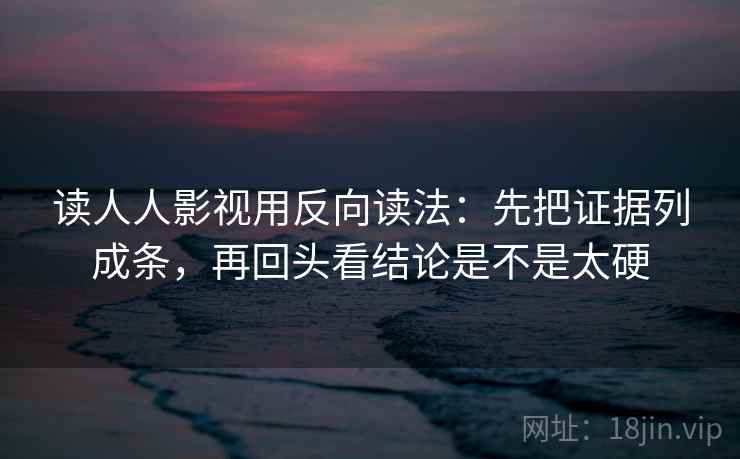 读人人影视用反向读法：先把证据列成条，再回头看结论是不是太硬