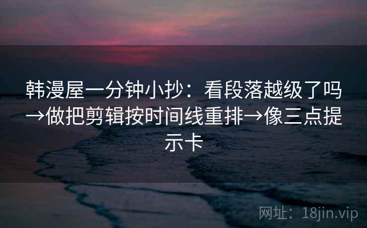 韩漫屋一分钟小抄：看段落越级了吗→做把剪辑按时间线重排→像三点提示卡