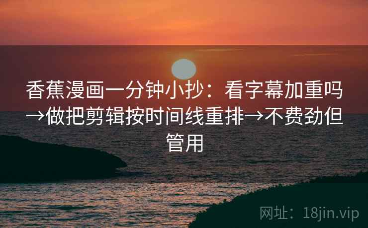 香蕉漫画一分钟小抄:看字幕加重吗→做把剪辑按时间线重排→不费劲但管用 香蕉漫画一分钟小抄:看字幕加重吗→做把剪辑按时间线重排→不费劲但管用