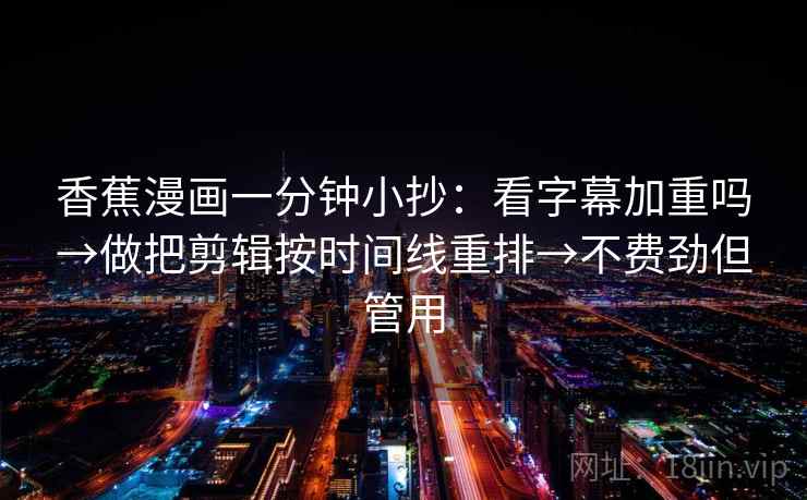 香蕉漫画一分钟小抄:看字幕加重吗→做把剪辑按时间线重排→不费劲但管用 香蕉漫画一分钟小抄:看字幕加重吗→做把剪辑按时间线重排→不费劲但管用
