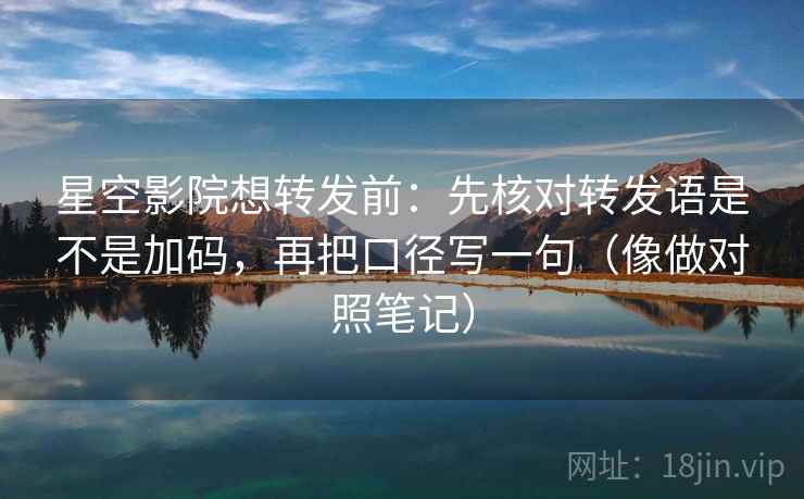 星空影院想转发前：先核对转发语是不是加码，再把口径写一句（像做对照笔记）