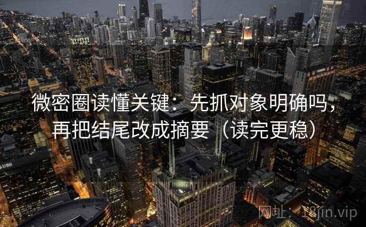 微密圈读懂关键:先抓对象明确吗,再把结尾改成摘要(读完更稳) 微密圈读懂关键:先抓对象明确吗,再把结尾改成摘要(读完更稳)