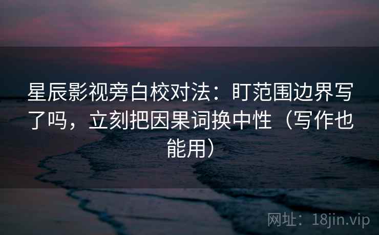 星辰影视旁白校对法:盯范围边界写了吗,立刻把因果词换中性(写作也能用) 星辰影视旁白校对法:盯范围边界写了吗,立刻把因果词换中性(写作也能用)
