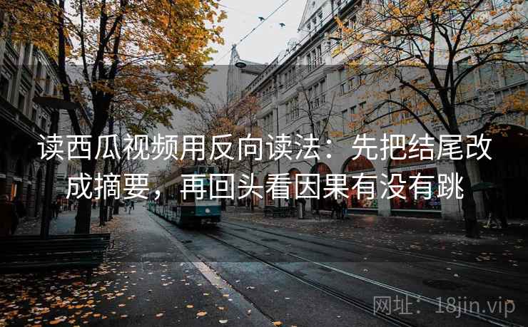 读西瓜视频用反向读法：先把结尾改成摘要，再回头看因果有没有跳