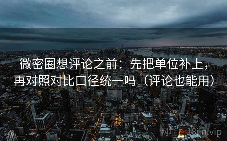 微密圈想评论之前:先把单位补上,再对照对比口径统一吗(评论也能用) 微密圈想评论之前:先把单位补上,再对照对比口径统一吗(评论也能用)