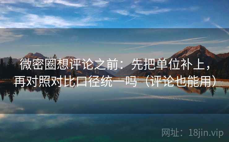 微密圈想评论之前:先把单位补上,再对照对比口径统一吗(评论也能用) 微密圈想评论之前:先把单位补上,再对照对比口径统一吗(评论也能用)