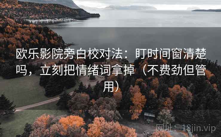 欧乐影院旁白校对法：盯时间窗清楚吗，立刻把情绪词拿掉（不费劲但管用）