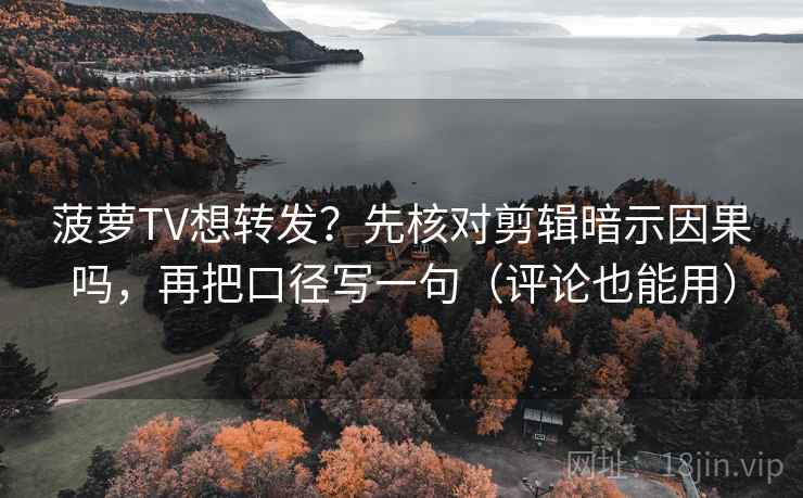 菠萝TV想转发?先核对剪辑暗示因果吗,再把口径写一句(评论也能用) 菠萝TV想转发?先核对剪辑暗示因果吗,再把口径写一句(评论也能用)