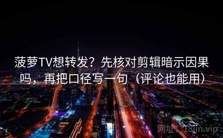 菠萝TV想转发?先核对剪辑暗示因果吗,再把口径写一句(评论也能用) 菠萝TV想转发?先核对剪辑暗示因果吗,再把口径写一句(评论也能用)