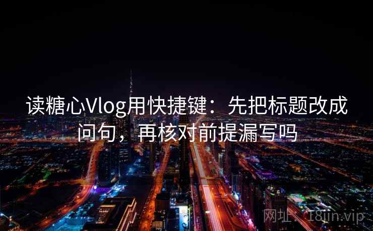 读糖心Vlog用快捷键：先把标题改成问句，再核对前提漏写吗